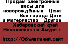 Продам электронные весы для новорождённых › Цена ­ 1 500 - Все города Дети и материнство » Другое   . Хабаровский край,Николаевск-на-Амуре г.